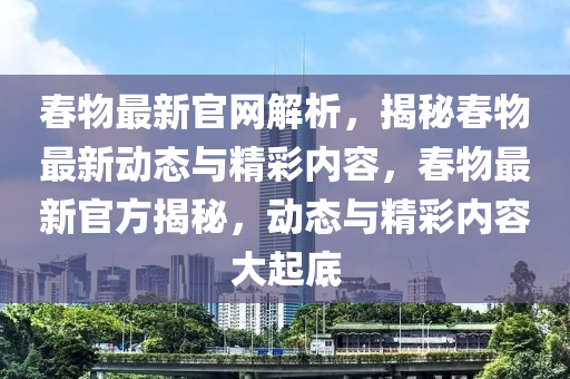 春物最新官網(wǎng)解析，揭秘春物最新動(dòng)態(tài)與精彩內(nèi)容，春物最新官方揭秘，動(dòng)態(tài)與精彩內(nèi)容大起底