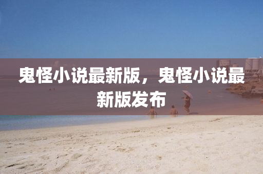 鬼怪小說最新版，鬼怪小說最新版發(fā)布