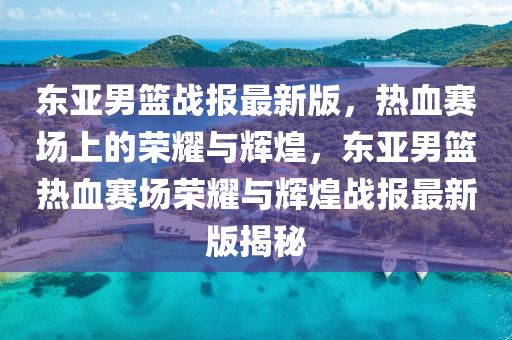 東亞男籃戰(zhàn)報(bào)最新版，熱血賽場(chǎng)上的榮耀與輝煌，東亞男籃熱血賽場(chǎng)榮耀與輝煌戰(zhàn)報(bào)最新版揭秘