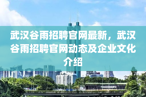 武漢谷雨招聘官網(wǎng)最新，武漢谷雨招聘官網(wǎng)動(dòng)態(tài)及企業(yè)文化介紹