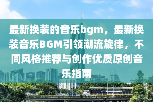 最新?lián)Q裝的音樂bgm，最新?lián)Q裝音樂BGM引領(lǐng)潮流旋律，不同風(fēng)格推薦與創(chuàng)作優(yōu)質(zhì)原創(chuàng)音樂指南