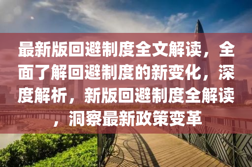 最新版回避制度全文解讀，全面了解回避制度的新變化，深度解析，新版回避制度全解讀，洞察最新政策變革