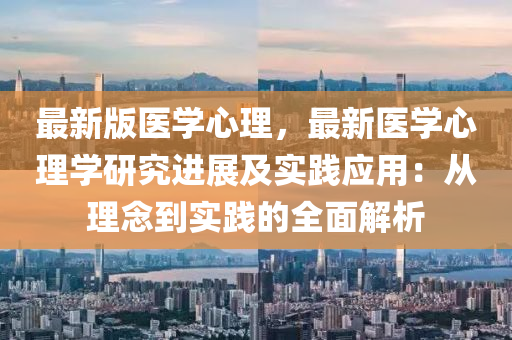 最新版醫(yī)學心理，最新醫(yī)學心理學研究進展及實踐應用：從理念到實踐的全面解析
