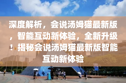 深度解析，會(huì)說湯姆貓最新版，智能互動(dòng)新體驗(yàn)，全新升級！揭秘會(huì)說湯姆貓最新版智能互動(dòng)新體驗(yàn)