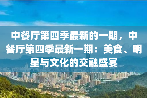 中餐廳第四季最新的一期，中餐廳第四季最新一期：美食、明星與文化的交融盛宴