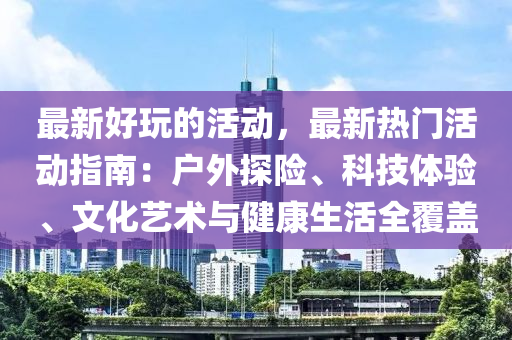 最新好玩的活動，最新熱門活動指南：戶外探險、科技體驗、文化藝術(shù)與健康生活全覆蓋