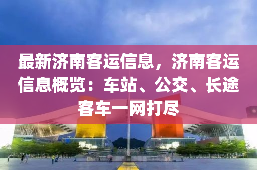 最新濟(jì)南客運(yùn)信息，濟(jì)南客運(yùn)信息概覽：車站、公交、長(zhǎng)途客車一網(wǎng)打盡