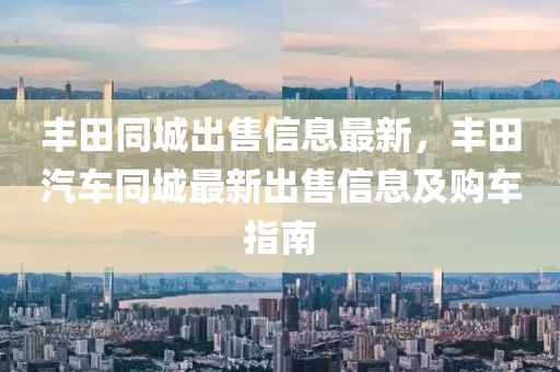 豐田同城出售信息最新，豐田汽車同城最新出售信息及購車指南