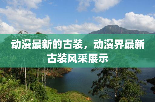 動漫最新的古裝，動漫界最新古裝風采展示