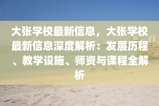 大張學(xué)校最新信息，大張學(xué)校最新信息深度解析：發(fā)展歷程、教學(xué)設(shè)施、師資與課程全解析