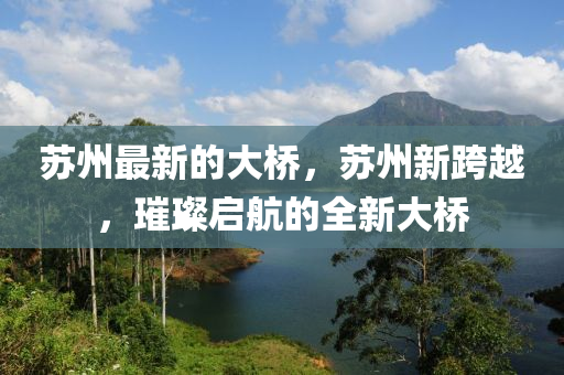 蘇州最新的大橋，蘇州新跨越，璀璨啟航的全新大橋