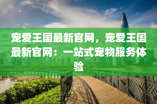 寵愛王國(guó)最新官網(wǎng)，寵愛王國(guó)最新官網(wǎng)：一站式寵物服務(wù)體驗(yàn)