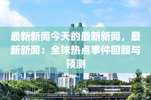 最新新聞今天的最新新聞，最新新聞：全球熱點事件回顧與預(yù)測