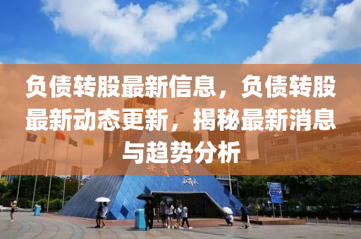 負(fù)債轉(zhuǎn)股最新信息，負(fù)債轉(zhuǎn)股最新動(dòng)態(tài)更新，揭秘最新消息與趨勢分析