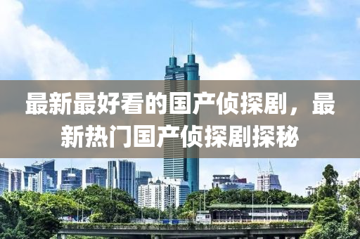 最新最好看的國(guó)產(chǎn)偵探劇，最新熱門(mén)國(guó)產(chǎn)偵探劇探秘