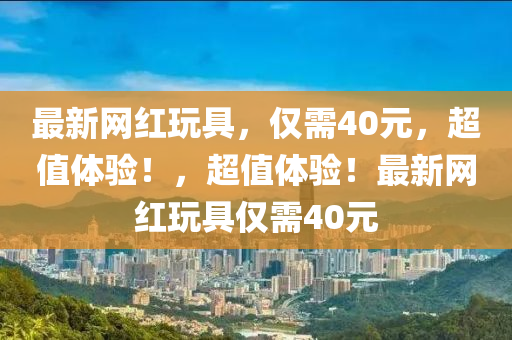 最新網(wǎng)紅玩具，僅需40元，超值體驗！，超值體驗！最新網(wǎng)紅玩具僅需40元