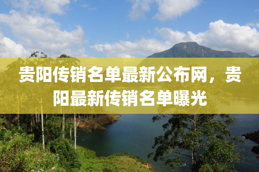 貴陽傳銷名單最新公布網(wǎng)，貴陽最新傳銷名單曝光