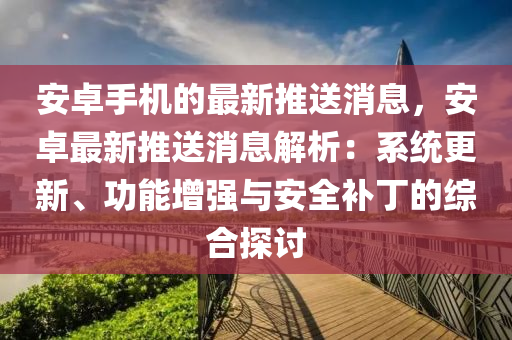 安卓手機的最新推送消息，安卓最新推送消息解析：系統(tǒng)更新、功能增強與安全補丁的綜合探討