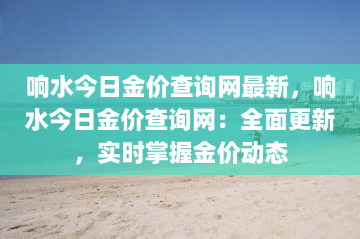 響水今日金價查詢網(wǎng)最新，響水今日金價查詢網(wǎng)：全面更新，實(shí)時掌握金價動態(tài)