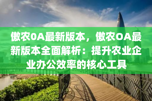 傲農(nóng)0A最新版本，傲農(nóng)OA最新版本全面解析：提升農(nóng)業(yè)企業(yè)辦公效率的核心工具