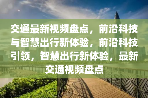 交通最新視頻盤點，前沿科技與智慧出行新體驗，前沿科技引領，智慧出行新體驗，最新交通視頻盤點
