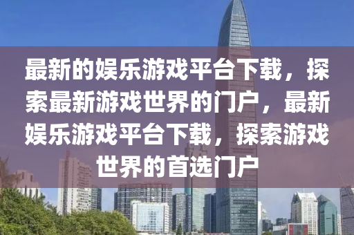 最新的娛樂游戲平臺下載，探索最新游戲世界的門戶，最新娛樂游戲平臺下載，探索游戲世界的首選門戶