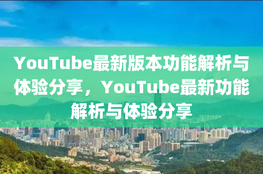 YouTube最新版本功能解析與體驗(yàn)分享，YouTube最新功能解析與體驗(yàn)分享
