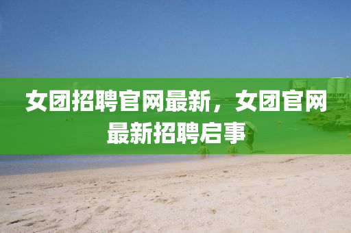 女團(tuán)招聘官網(wǎng)最新，女團(tuán)官網(wǎng)最新招聘啟事