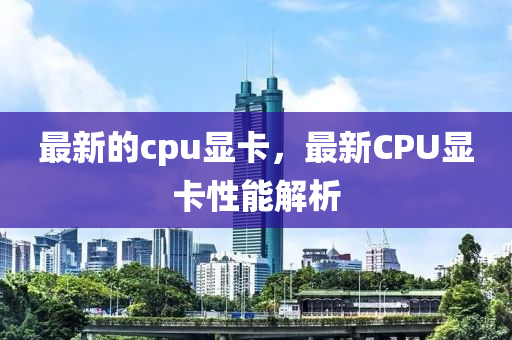 最新的cpu顯卡，最新CPU顯卡性能解析