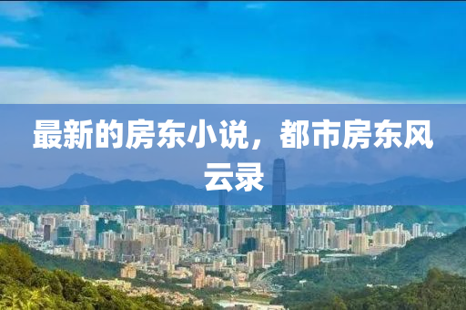 最新的房東小說(shuō)，都市房東風(fēng)云錄