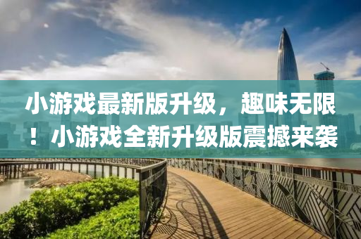 小游戲最新版升級，趣味無限！小游戲全新升級版震撼來襲