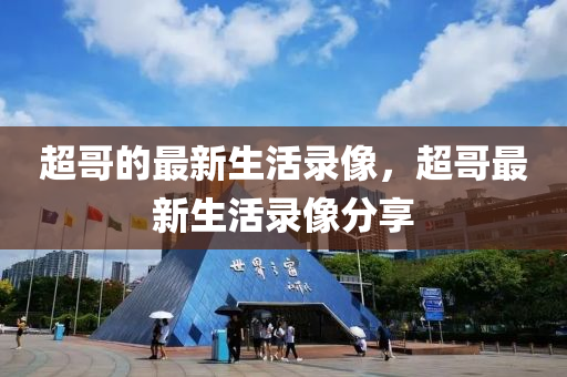 超哥的最新生活錄像，超哥最新生活錄像分享