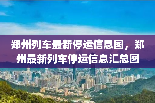 鄭州列車最新停運信息圖，鄭州最新列車停運信息匯總圖