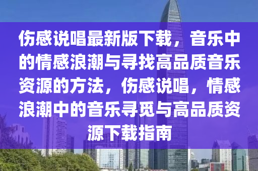 傷感說唱最新版下載，音樂中的情感浪潮與尋找高品質(zhì)音樂資源的方法，傷感說唱，情感浪潮中的音樂尋覓與高品質(zhì)資源下載指南