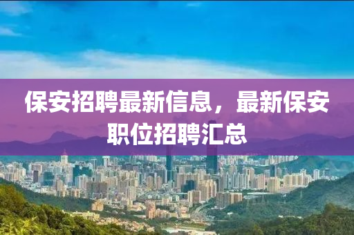 保安招聘最新信息，最新保安職位招聘匯總
