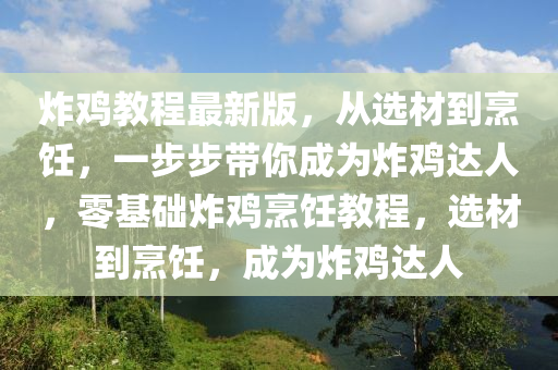 炸雞教程最新版，從選材到烹飪，一步步帶你成為炸雞達(dá)人，零基礎(chǔ)炸雞烹飪教程，選材到烹飪，成為炸雞達(dá)人