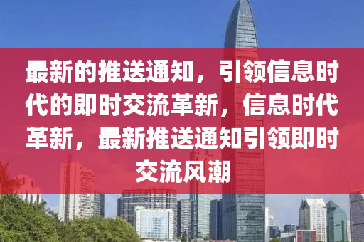 最新的推送通知，引領(lǐng)信息時代的即時交流革新，信息時代革新，最新推送通知引領(lǐng)即時交流風(fēng)潮