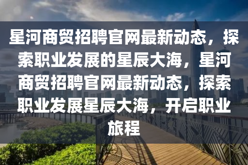星河商貿(mào)招聘官網(wǎng)最新動(dòng)態(tài)，探索職業(yè)發(fā)展的星辰大海，星河商貿(mào)招聘官網(wǎng)最新動(dòng)態(tài)，探索職業(yè)發(fā)展星辰大海，開(kāi)啟職業(yè)旅程