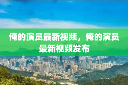 俺的演員最新視頻，俺的演員最新視頻發(fā)布