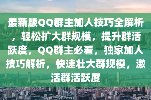 最新版QQ群主加人技巧全解析，輕松擴大群規(guī)模，提升群活躍度，QQ群主必看，獨家加人技巧解析，快速壯大群規(guī)模，激活群活躍度