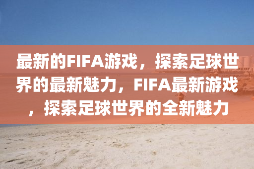 最新的FIFA游戲，探索足球世界的最新魅力，F(xiàn)IFA最新游戲，探索足球世界的全新魅力