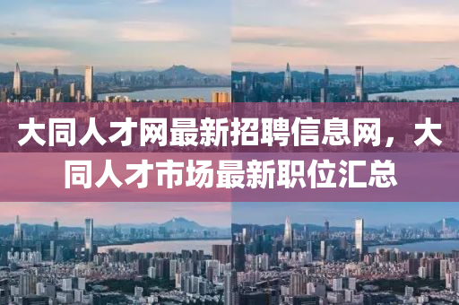 大同人才網(wǎng)最新招聘信息網(wǎng)，大同人才市場最新職位匯總