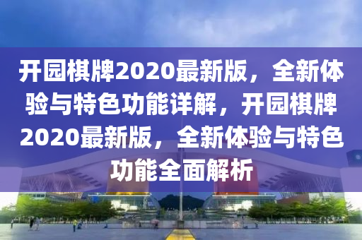 開園棋牌2020最新版，全新體驗與特色功能詳解，開園棋牌2020最新版，全新體驗與特色功能全面解析