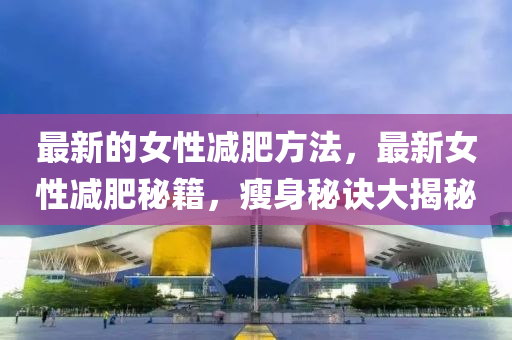 最新的女性減肥方法，最新女性減肥秘籍，瘦身秘訣大揭秘