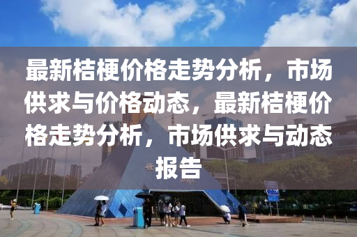 最新桔梗價格走勢分析，市場供求與價格動態(tài)，最新桔梗價格走勢分析，市場供求與動態(tài)報告