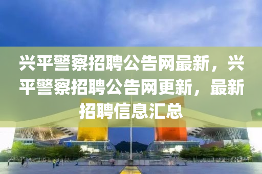 興平警察招聘公告網(wǎng)最新，興平警察招聘公告網(wǎng)更新，最新招聘信息匯總