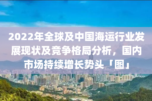 2022年全球及中國(guó)海運(yùn)行業(yè)發(fā)展現(xiàn)狀及競(jìng)爭(zhēng)格局分析，國(guó)內(nèi)市場(chǎng)持續(xù)增長(zhǎng)勢(shì)頭「圖」