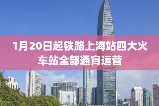 1月20日起鐵路上海站四大火車(chē)站全部通宵運(yùn)營(yíng)