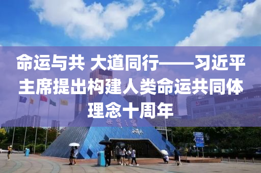 命運(yùn)與共 大道同行——習(xí)近平主席提出構(gòu)建人類(lèi)命運(yùn)共同體理念十周年
