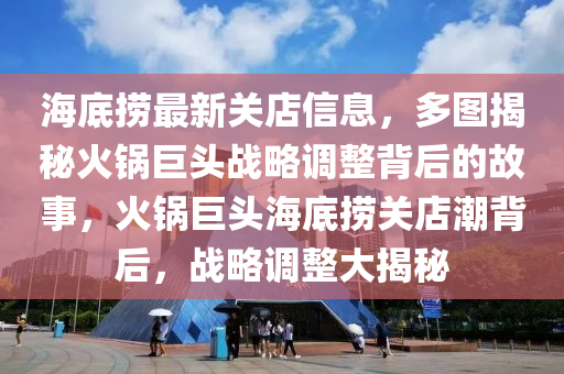海底撈最新關(guān)店信息，多圖揭秘火鍋巨頭戰(zhàn)略調(diào)整背后的故事，火鍋巨頭海底撈關(guān)店潮背后，戰(zhàn)略調(diào)整大揭秘